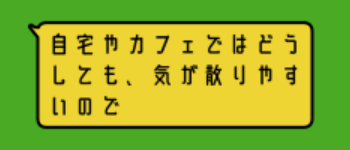 自宅やカフェではどうしても、気が散りやすいので